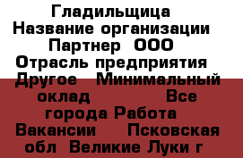 Гладильщица › Название организации ­ Партнер, ООО › Отрасль предприятия ­ Другое › Минимальный оклад ­ 20 000 - Все города Работа » Вакансии   . Псковская обл.,Великие Луки г.